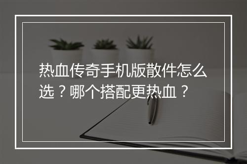 热血传奇手机版散件怎么选？哪个搭配更热血？