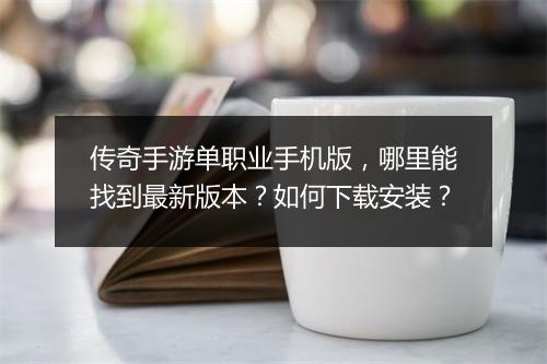 传奇手游单职业手机版，哪里能找到最新版本？如何下载安装？