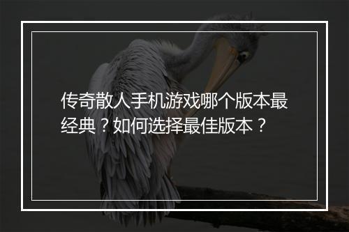 传奇散人手机游戏哪个版本最经典？如何选择最佳版本？