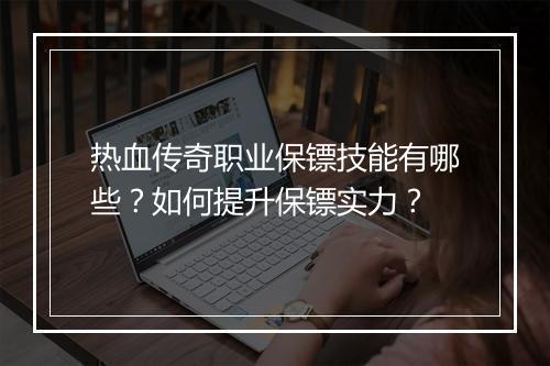 热血传奇职业保镖技能有哪些？如何提升保镖实力？