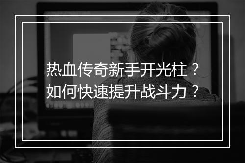 热血传奇新手开光柱？如何快速提升战斗力？