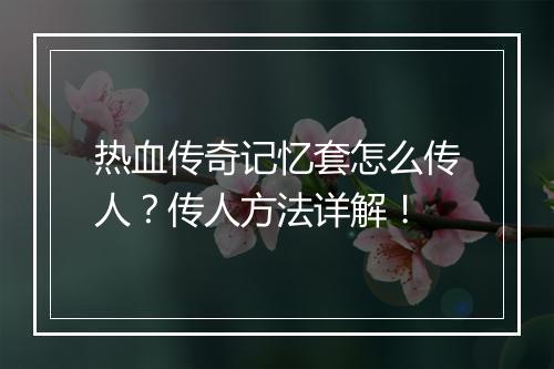热血传奇记忆套怎么传人？传人方法详解！