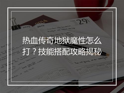 热血传奇地狱魔性怎么打？技能搭配攻略揭秘