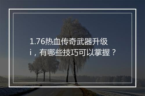 1.76热血传奇武器升级i，有哪些技巧可以掌握？