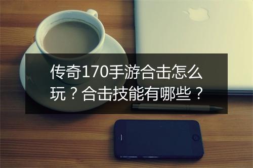 传奇170手游合击怎么玩？合击技能有哪些？