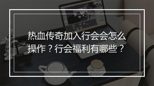 热血传奇加入行会会怎么操作？行会福利有哪些？