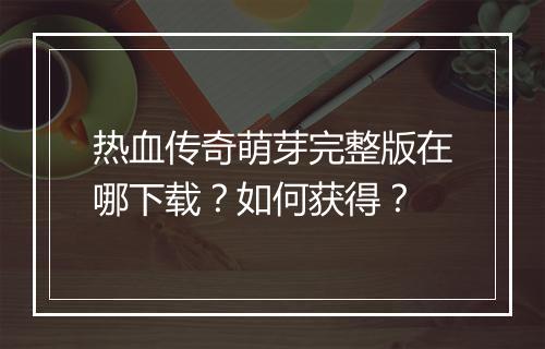 热血传奇萌芽完整版在哪下载？如何获得？