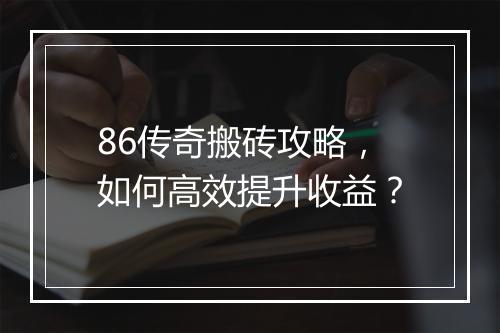 86传奇搬砖攻略，如何高效提升收益？