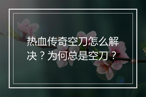 热血传奇空刀怎么解决？为何总是空刀？