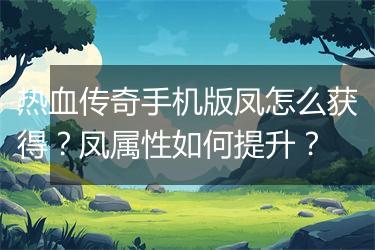 热血传奇手机版凤怎么获得？凤属性如何提升？