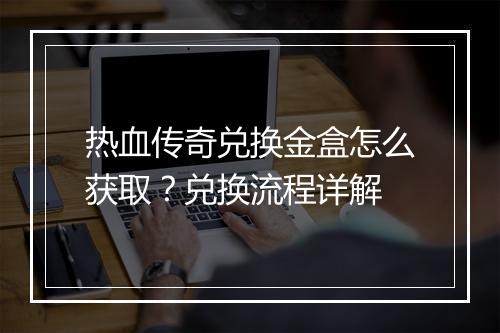 热血传奇兑换金盒怎么获取？兑换流程详解