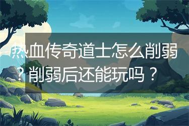 热血传奇道士怎么削弱？削弱后还能玩吗？