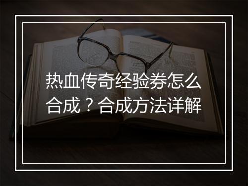 热血传奇经验券怎么合成？合成方法详解
