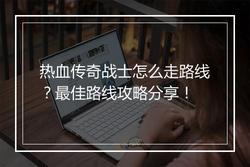 热血传奇战士怎么走路线？最佳路线攻略分享！