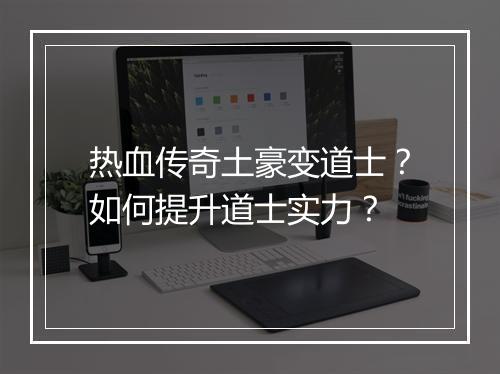 热血传奇土豪变道士？如何提升道士实力？