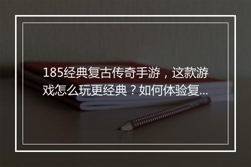 185经典复古传奇手游，这款游戏怎么玩更经典？如何体验复古魅力？