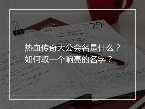 热血传奇大公会名是什么？如何取一个响亮的名字？