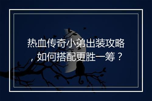 热血传奇小弟出装攻略，如何搭配更胜一筹？