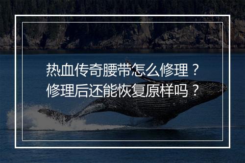 热血传奇腰带怎么修理？修理后还能恢复原样吗？