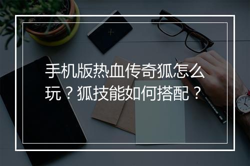 手机版热血传奇狐怎么玩？狐技能如何搭配？