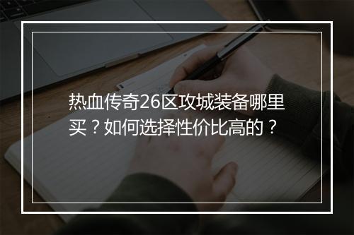 热血传奇26区攻城装备哪里买？如何选择性价比高的？