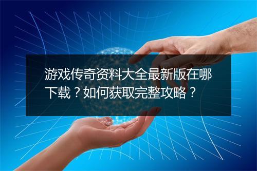 游戏传奇资料大全最新版在哪下载？如何获取完整攻略？