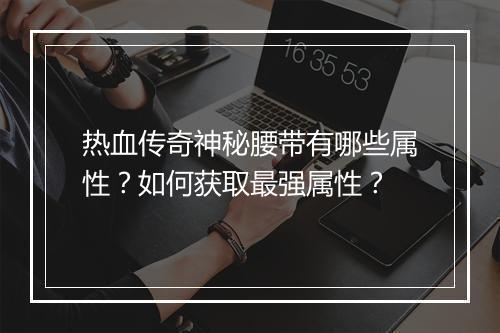 热血传奇神秘腰带有哪些属性？如何获取最强属性？