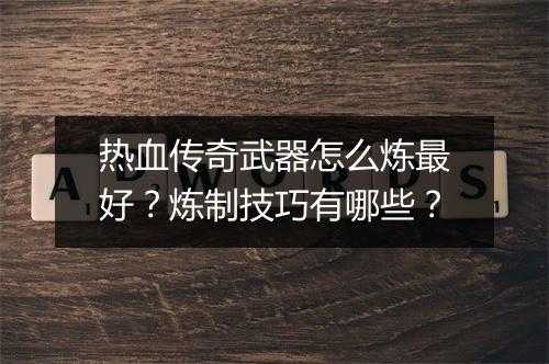 热血传奇武器怎么炼最好？炼制技巧有哪些？
