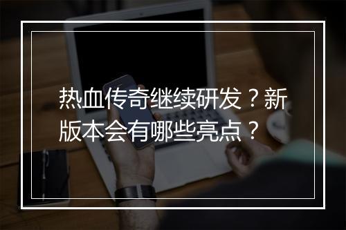 热血传奇继续研发？新版本会有哪些亮点？