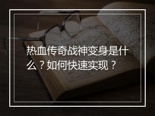 热血传奇战神变身是什么？如何快速实现？