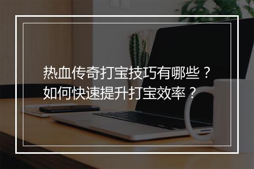 热血传奇打宝技巧有哪些？如何快速提升打宝效率？