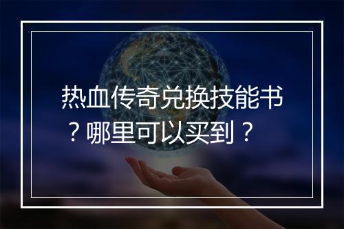 热血传奇兑换技能书？哪里可以买到？
