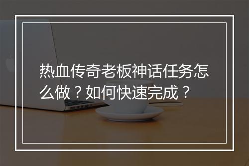 热血传奇老板神话任务怎么做？如何快速完成？
