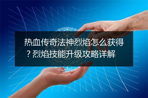 热血传奇法神烈焰怎么获得？烈焰技能升级攻略详解