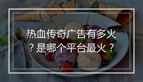 热血传奇广告有多火？是哪个平台最火？