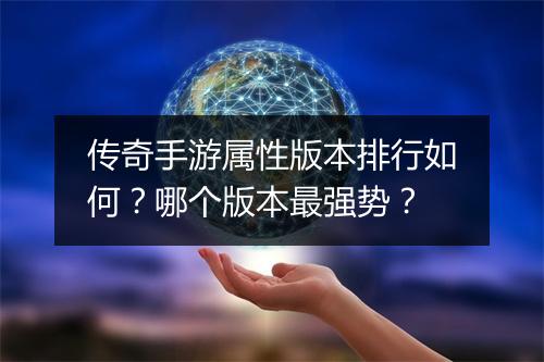传奇手游属性版本排行如何？哪个版本最强势？