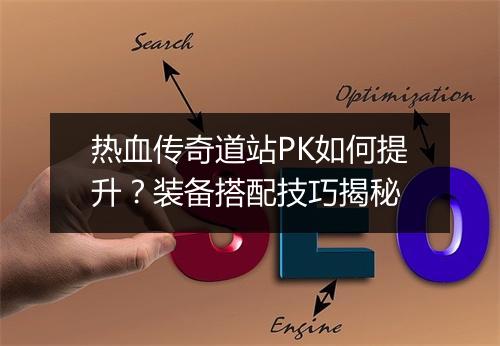 热血传奇道站PK如何提升？装备搭配技巧揭秘