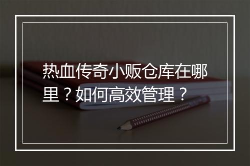 热血传奇小贩仓库在哪里？如何高效管理？