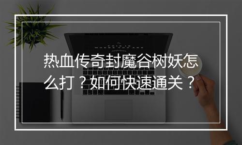热血传奇封魔谷树妖怎么打？如何快速通关？