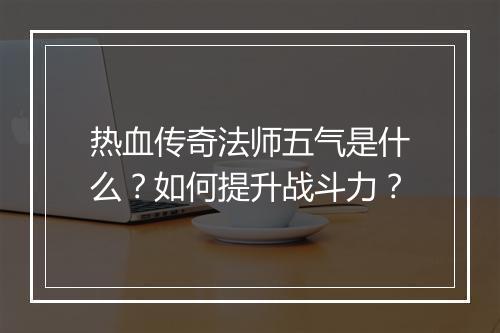 热血传奇法师五气是什么？如何提升战斗力？
