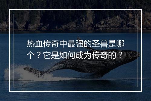 热血传奇中最强的圣兽是哪个？它是如何成为传奇的？