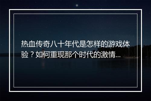 热血传奇八十年代是怎样的游戏体验？如何重现那个时代的激情？