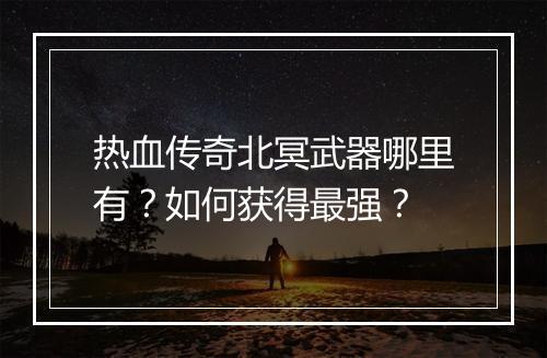 热血传奇北冥武器哪里有？如何获得最强？