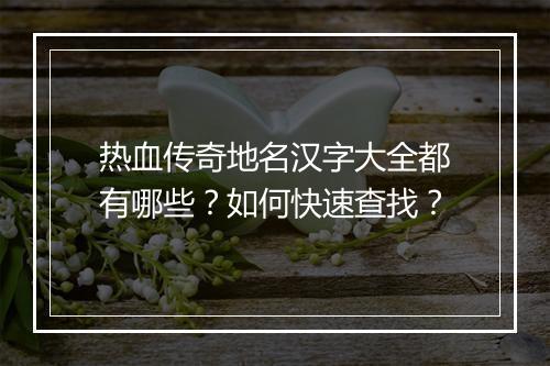 热血传奇地名汉字大全都有哪些？如何快速查找？