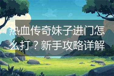 热血传奇妹子进门怎么打？新手攻略详解
