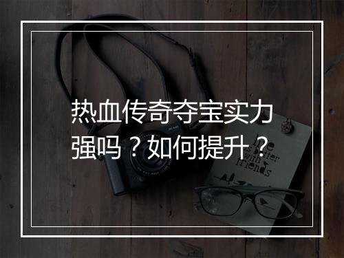热血传奇夺宝实力强吗？如何提升？