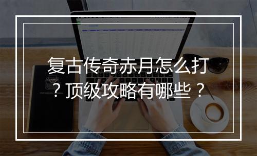 复古传奇赤月怎么打？顶级攻略有哪些？