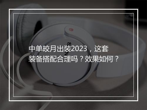 中单皎月出装2023，这套装备搭配合理吗？效果如何？