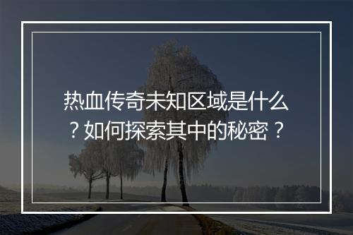 热血传奇未知区域是什么？如何探索其中的秘密？