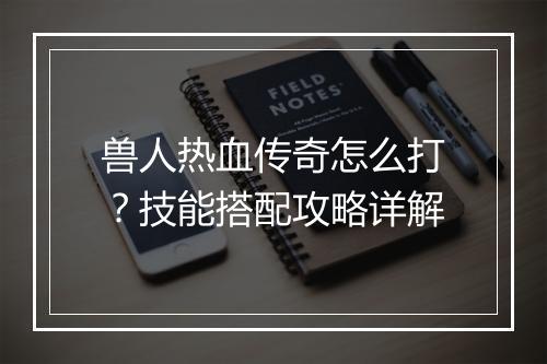 兽人热血传奇怎么打？技能搭配攻略详解